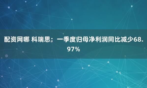 配资网哪 科瑞思：一季度归母净利润同比减少68.97%