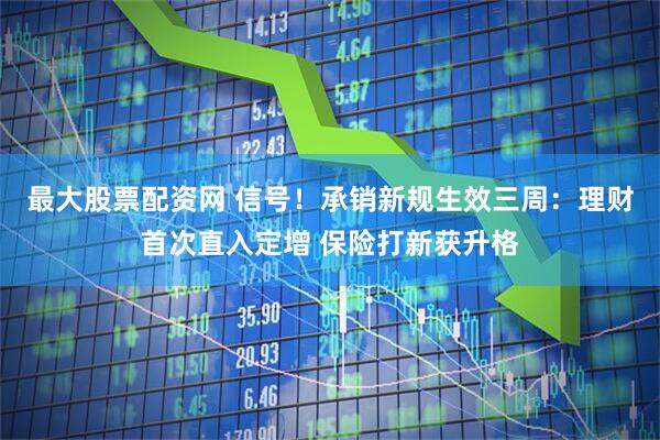 最大股票配资网 信号！承销新规生效三周：理财首次直入定增 保险打新获升格