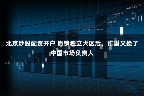 北京炒股配资开户 撤销独立大区后，雀巢又换了中国市场负责人