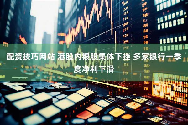 配资技巧网站 港股内银股集体下挫 多家银行一季度净利下滑
