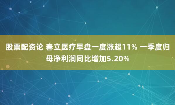 股票配资论 春立医疗早盘一度涨超11% 一季度归母净利润同比增加5.20%