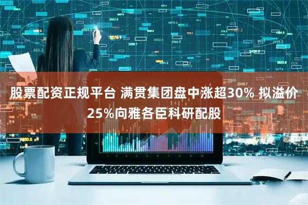 股票配资正规平台 满贯集团盘中涨超30% 拟溢价25%向雅各臣科研配股