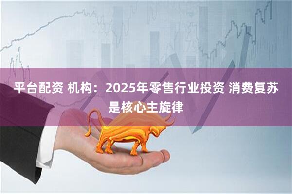 平台配资 机构：2025年零售行业投资 消费复苏是核心主旋律