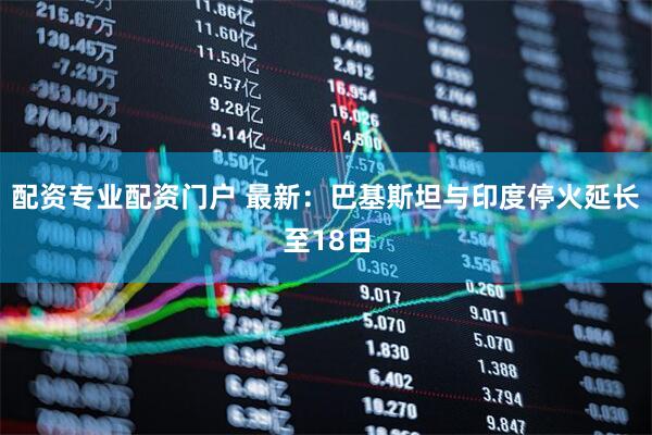 配资专业配资门户 最新：巴基斯坦与印度停火延长至18日