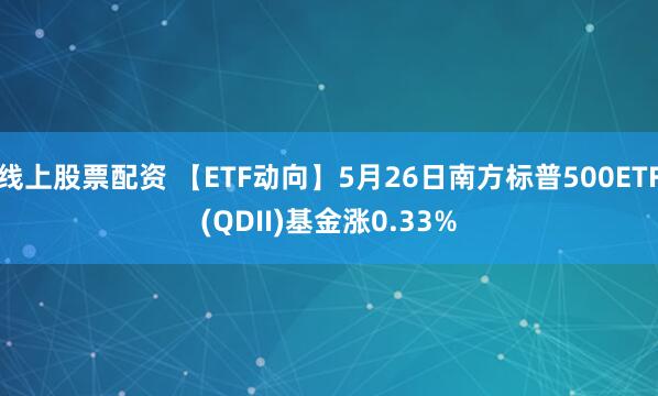 线上股票配资 【ETF动向】5月26日南方标普500ETF(QDII)基金涨0.33%
