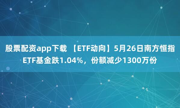 股票配资app下载 【ETF动向】5月26日南方恒指ETF基金跌1.04%，份额减少1300万份