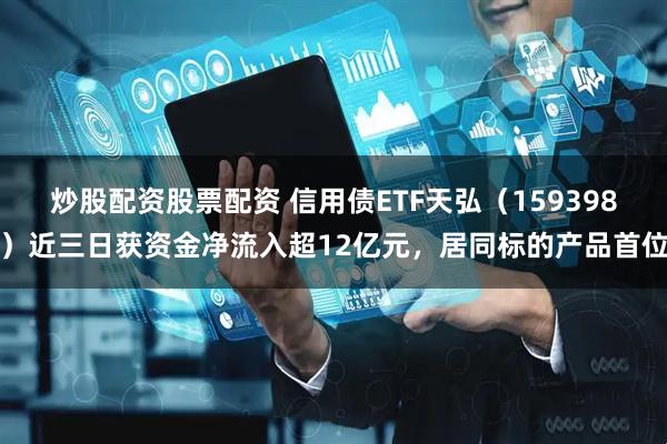 炒股配资股票配资 信用债ETF天弘（159398）近三日获资金净流入超12亿元，居同标的产品首位