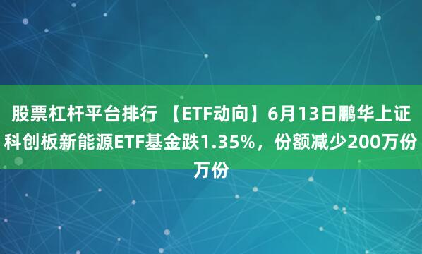股票杠杆平台排行 【ETF动向】6月13日鹏华上证科创板新能源ETF基金跌1.35%，份额减少200万份