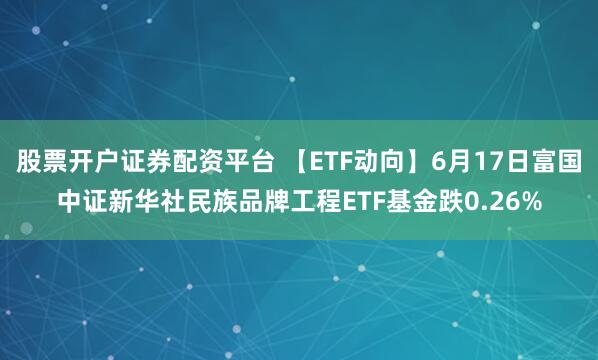 股票开户证券配资平台 【ETF动向】6月17日富国中证新华社民族品牌工程ETF基金跌0.26%