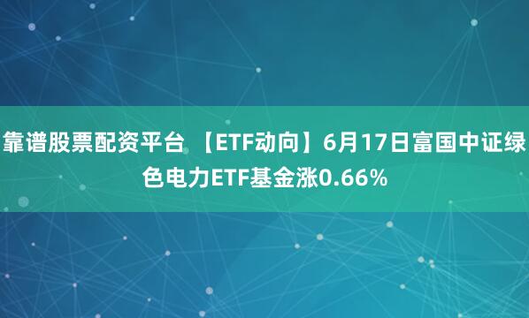 靠谱股票配资平台 【ETF动向】6月17日富国中证绿色电力ETF基金涨0.66%
