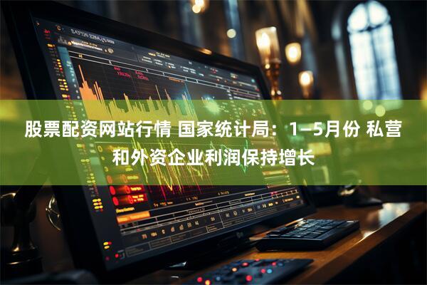 股票配资网站行情 国家统计局：1—5月份 私营和外资企业利润保持增长