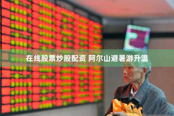在线股票炒股配资 阿尔山避暑游升温