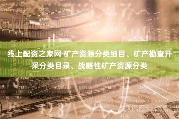 线上配资之家网 矿产资源分类细目、矿产勘查开采分类目录、战略性矿产资源分类