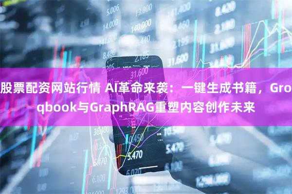 股票配资网站行情 AI革命来袭：一键生成书籍，Groqbook与GraphRAG重塑内容创作未来