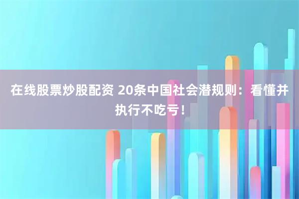 在线股票炒股配资 20条中国社会潜规则：看懂并执行不吃亏！