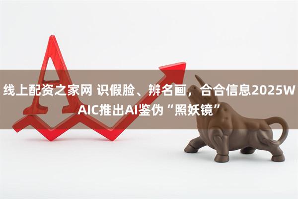 线上配资之家网 识假脸、辨名画，合合信息2025WAIC推出AI鉴伪“照妖镜”