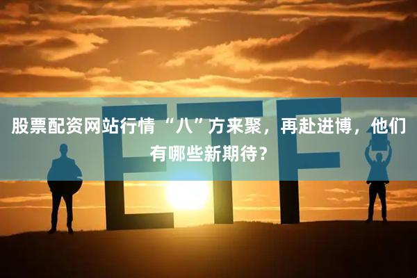 股票配资网站行情 “八”方来聚，再赴进博，他们有哪些新期待？