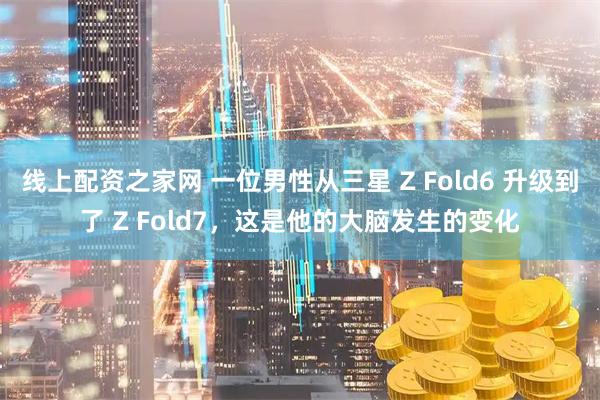 线上配资之家网 一位男性从三星 Z Fold6 升级到了 Z Fold7，这是他的大脑发生的变化