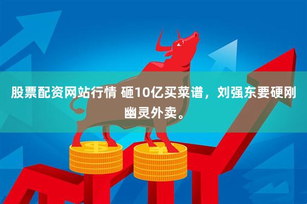 股票配资网站行情 砸10亿买菜谱，刘强东要硬刚幽灵外卖。