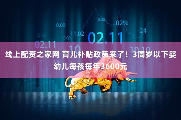 线上配资之家网 育儿补贴政策来了！3周岁以下婴幼儿每孩每年3600元