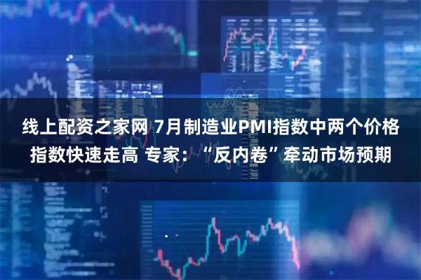 线上配资之家网 7月制造业PMI指数中两个价格指数快速走高 专家：“反内卷”牵动市场预期