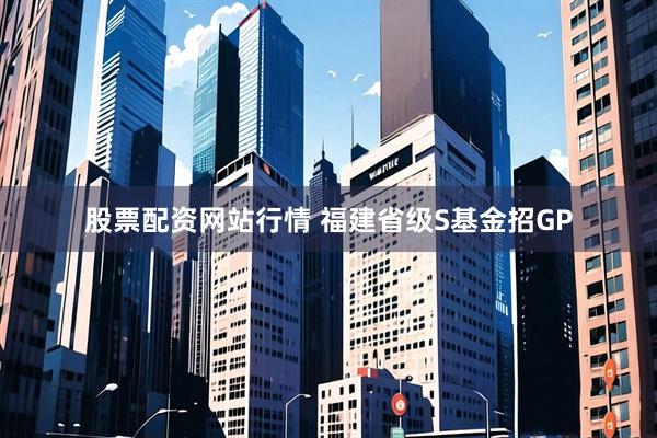 股票配资网站行情 福建省级S基金招GP
