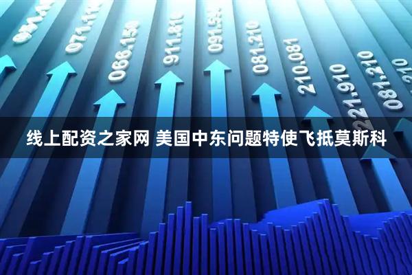 线上配资之家网 美国中东问题特使飞抵莫斯科