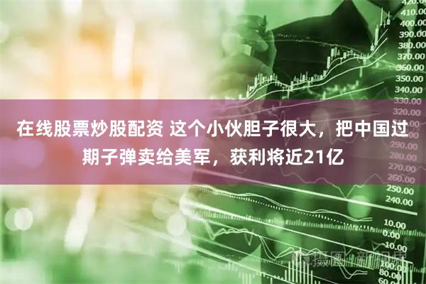 在线股票炒股配资 这个小伙胆子很大，把中国过期子弹卖给美军，获利将近21亿