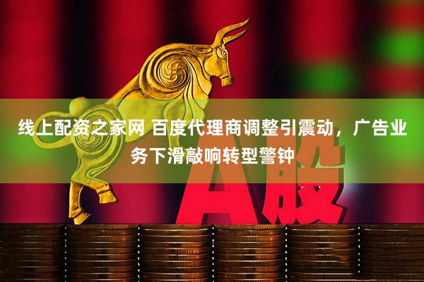 线上配资之家网 百度代理商调整引震动，广告业务下滑敲响转型警钟
