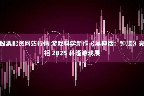 股票配资网站行情 游戏科学新作《黑神话：钟馗》亮相 2025 科隆游戏展
