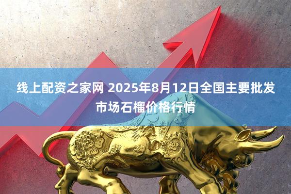 线上配资之家网 2025年8月12日全国主要批发市场石榴价格行情