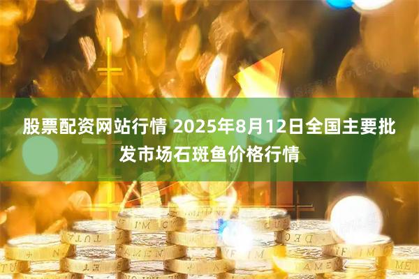股票配资网站行情 2025年8月12日全国主要批发市场石斑鱼价格行情