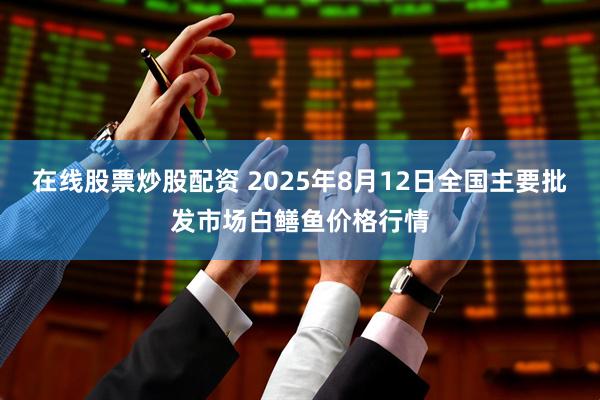 在线股票炒股配资 2025年8月12日全国主要批发市场白鳝鱼价格行情