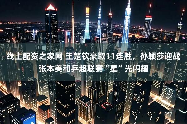 线上配资之家网 王楚钦豪取11连胜，孙颖莎迎战张本美和乒超联赛“星”光闪耀