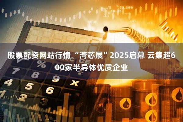 股票配资网站行情 “湾芯展”2025启幕 云集超600家半导体优质企业