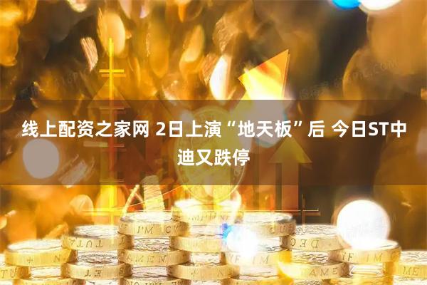 线上配资之家网 2日上演“地天板”后 今日ST中迪又跌停