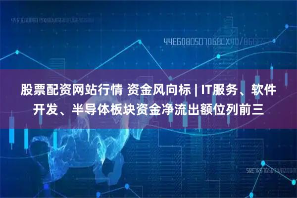 股票配资网站行情 资金风向标 | IT服务、软件开发、半导体板块资金净流出额位列前三