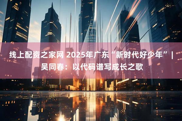 线上配资之家网 2025年广东“新时代好少年” | 吴同春：以代码谱写成长之歌