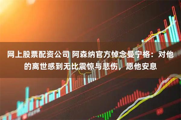 网上股票配资公司 阿森纳官方悼念曼宁格：对他的离世感到无比震惊与悲伤，愿他安息