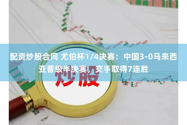 配资炒股合同 尤伯杯1/4决赛：中国3-0马来西亚晋级半决赛，交手取得7连胜