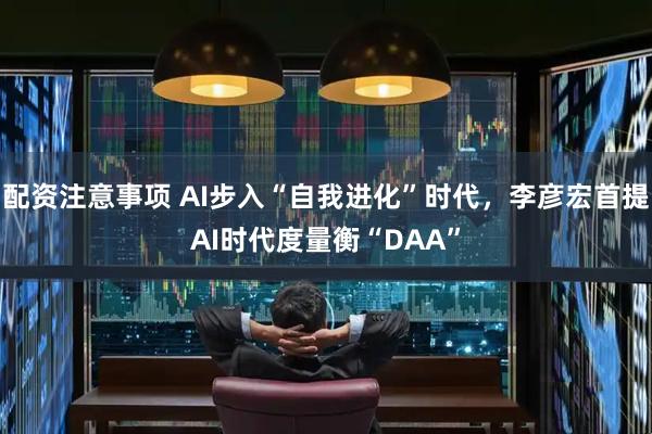 配资注意事项 AI步入“自我进化”时代，李彦宏首提AI时代度量衡“DAA”