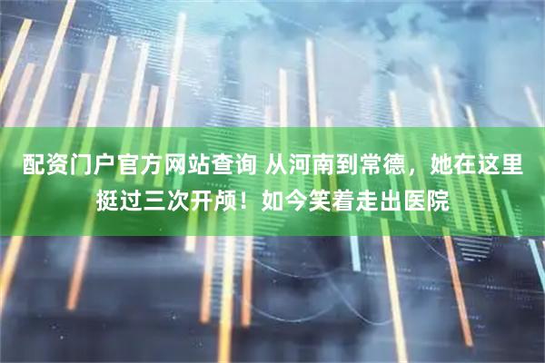 配资门户官方网站查询 从河南到常德，她在这里挺过三次开颅！如今笑着走出医院