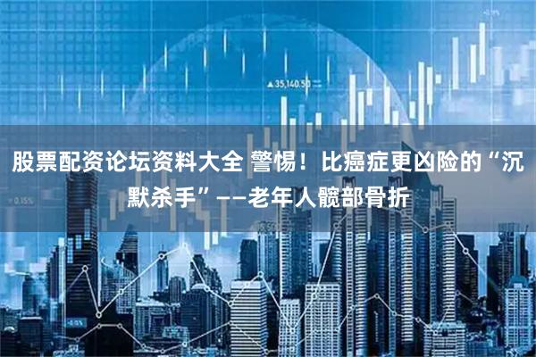 股票配资论坛资料大全 警惕！比癌症更凶险的“沉默杀手”——老年人髋部骨折