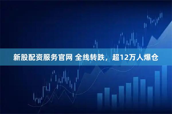新股配资服务官网 全线转跌，超12万人爆仓