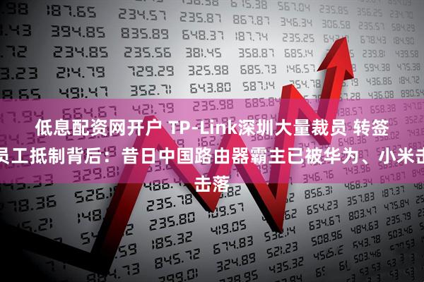 低息配资网开户 TP-Link深圳大量裁员 转签遭员工抵制背后：昔日中国路由器霸主已被华为、小米击落