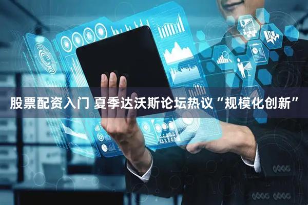 股票配资入门 夏季达沃斯论坛热议“规模化创新”