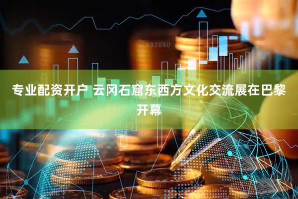 专业配资开户 云冈石窟东西方文化交流展在巴黎开幕