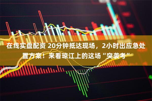 在线实盘配资 20分钟抵达现场，2小时出应急处置方案！来看琼江上的这场“突袭考”