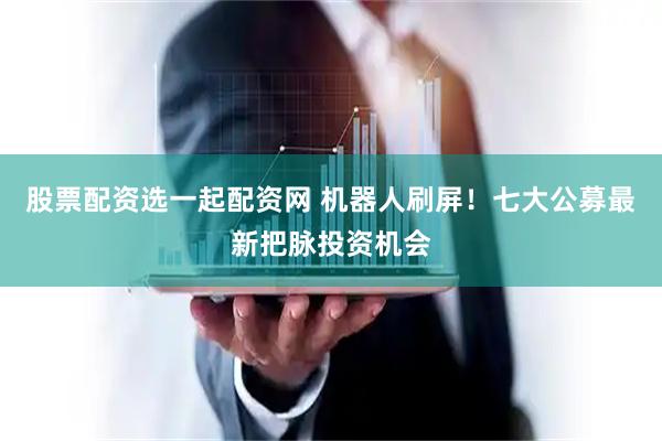 股票配资选一起配资网 机器人刷屏!七大公募最新把脉投资机会