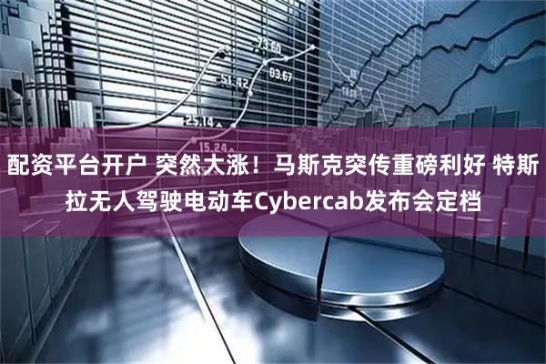 配资平台开户 突然大涨！马斯克突传重磅利好 特斯拉无人驾驶电动车Cybercab发布会定档